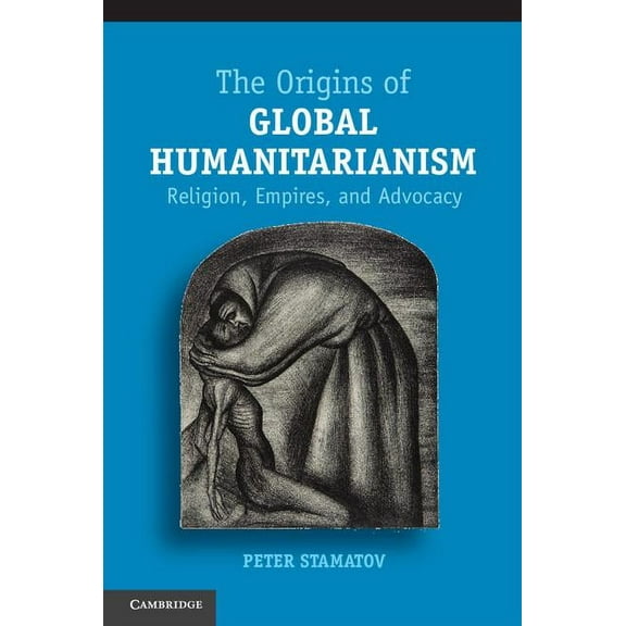 Cambridge Studies in Social Theory, Reli The Origins of Global Humanitarianism: Religion, Empires, and Advocacy, (Hardcover)