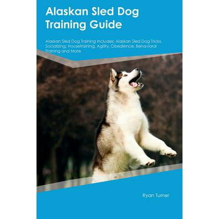Alaskan Sled Dog Training Guide Alaskan Sled Dog Training Includes : Alaskan Sled Dog Tricks, Socializing, Housetraining, Agility, Obedience, Behavioral Training and (Best Dog Training Guide)