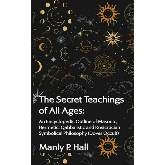 The Secret Teachings of All Ages: An Encyclopedic Outline of Masonic, Hermetic, Qabbalistic and Rosicrucian Symbolical P, (Hardcover)