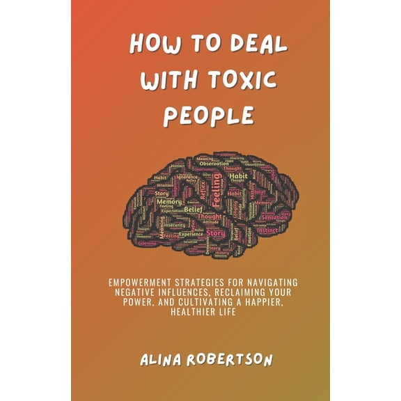 How to Deal with Toxic People: Empowerment Strategies for Navigating Negative Influences, Reclaiming Your Power, and Cultivating a Happier, Healthier Life (Paperback)