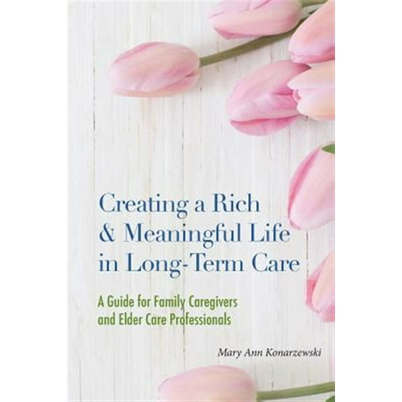 Creating a Rich & Meaningful Life in Long-Term Care: A Guide for Family Caregivers and Elder Care Professionals (Paperback)