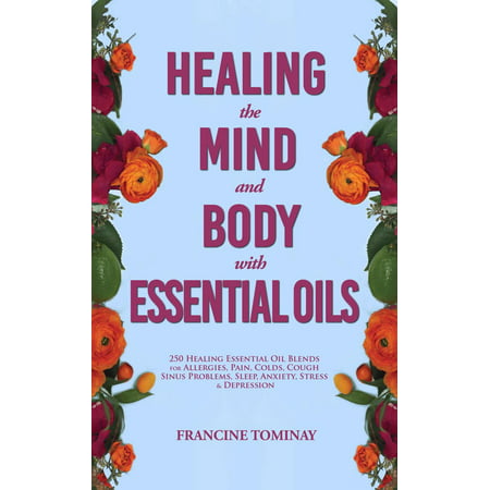 Healing the Mind and Body with Essential Oils: 250 Healing Essential Oil Blends for Allergies, Pain, Colds, Cough, Sinus Problems, Sleep, Anxiety, Stress and Depression - (Best Essential Oils For Anxiety And Depression)