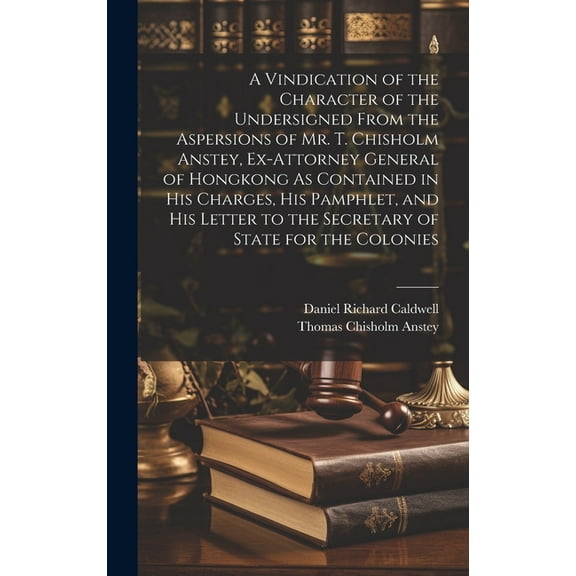 A Vindication of the Character of the Undersigned From the Aspersions of Mr. T. Chisholm Anstey, Ex-Attorney General of Hongkong As Contained in His Charges, His Pamphlet, and His Letter to the Secret