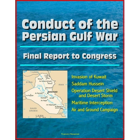 Conduct of the Persian Gulf War: Final Report To Congress - Invasion of Kuwait, Saddam Hussein, Operation Desert Shield and Desert Storm, Maritime Interception, Air and Ground Campaign -
