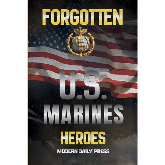Frontline Veterans Stories Forgotten U.S. Marines Heroes: True Stories of Courage, Sacrifice, and the Unsung Marines Who Shaped American History, (Paperback)