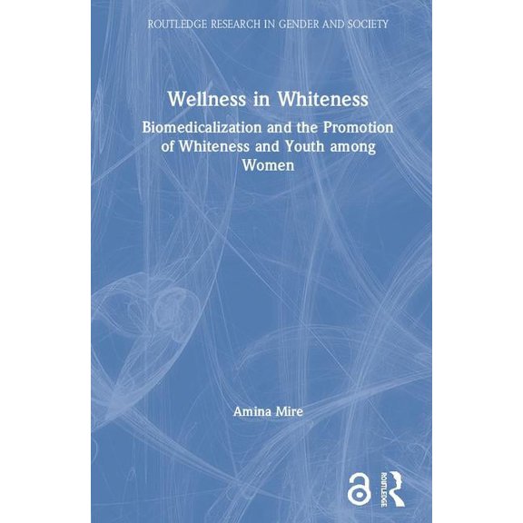 Routledge Research in Gender and Society Wellness in Whiteness: Biomedicalization and the Promotion of Whiteness and Youth among Women, (Hardcover)