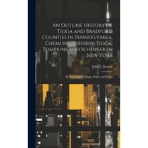 An Outline History of Tioga and Bradford Counties in Pennsylvania, Chemung, Steuben, Tioga, Tompkins and Schuyler in New York (Hardcover)
