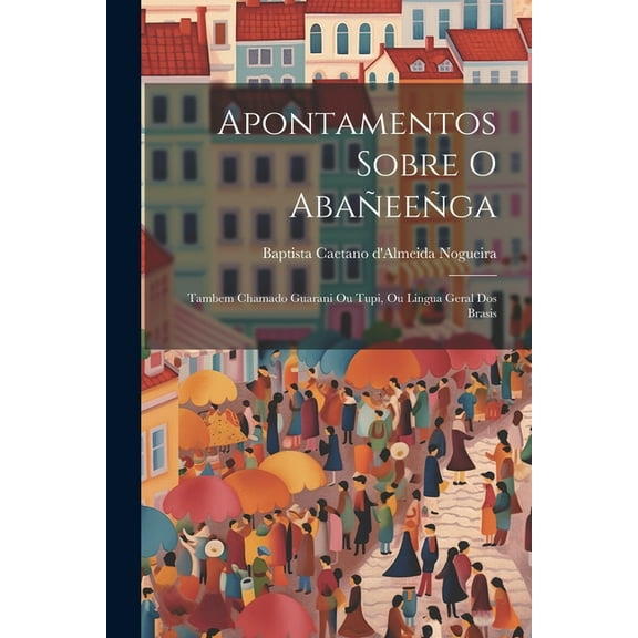Apontamentos sobre o Abañeeñga: Tambem chamado Guarani ou Tupi, ou lingua geral dos Brasis (Paperback)