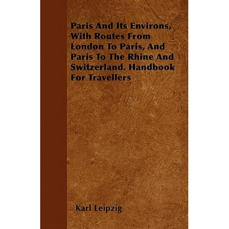 Paris and Its Environs, with Routes from London to Paris, and Paris to the Rhine and Switzerland. Handbook for