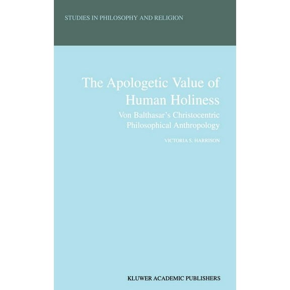 Studies in Philosophy and Religion The Apologetic Value of Human Holiness: Von Balthasar's Christocentric Philosophical Anthropology, Book 21, (Hardcover)