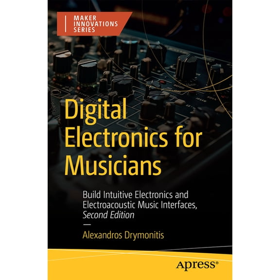 Maker Innovations Digital Electronics for Musicians: Build Intuitive Electronics and Electroacoustic Music Interfaces, (Paperback)