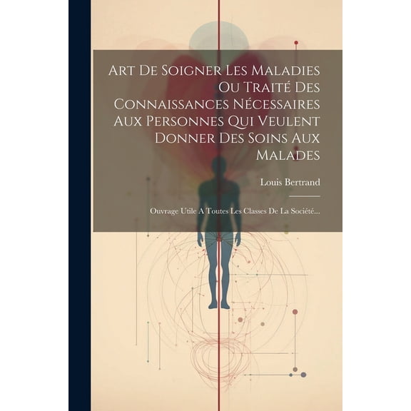 Art De Soigner Les Maladies Ou Traité Des Connaissances Nécessaires Aux Personnes Qui Veulent Donner Des Soins Aux Malades: Ouvrage Utile A Toutes Les Classes De La Société... (Paperback)