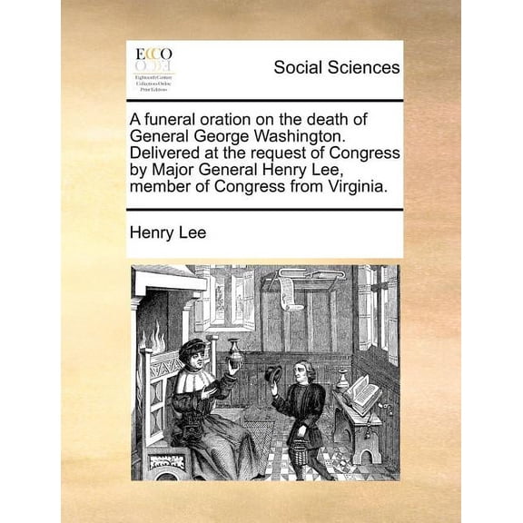 A Funeral Oration on the Death of General George Washington. Delivered at the Request of Congress by Major General Henry Lee, Member of Congress from Virginia. (Paperback)