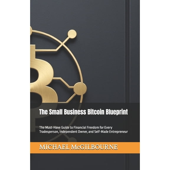 The Bitcoin Life The Small Business Bitcoin Blueprint: The Must-Have Guide to Financial Freedom for Every Tradesperson, Independent Owner, Book 5, (Paperback)