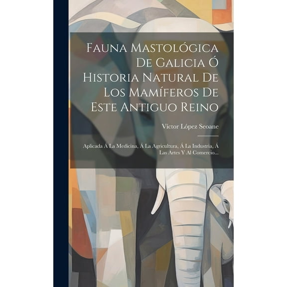 Fauna Mastológica De Galicia Ó Historia Natural De Los Mamíferos De Este Antiguo Reino: Aplicada Á La Medicina, Á La Agricultura, Á La Industria, Á Las Artes Y Al Comercio... (Hardcover)