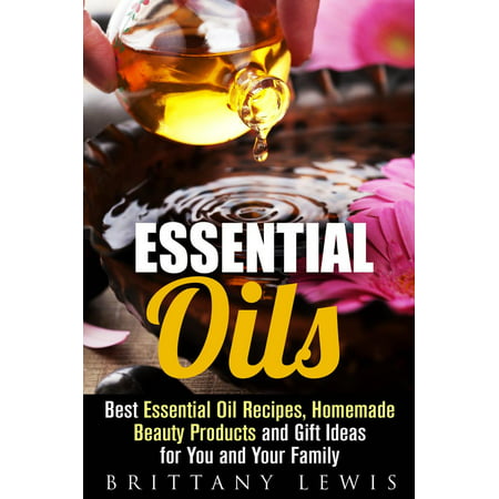 Essential Oils: Best Essential Oil Recipes, Homemade Beauty Products and Gift Ideas for You and Your Family -