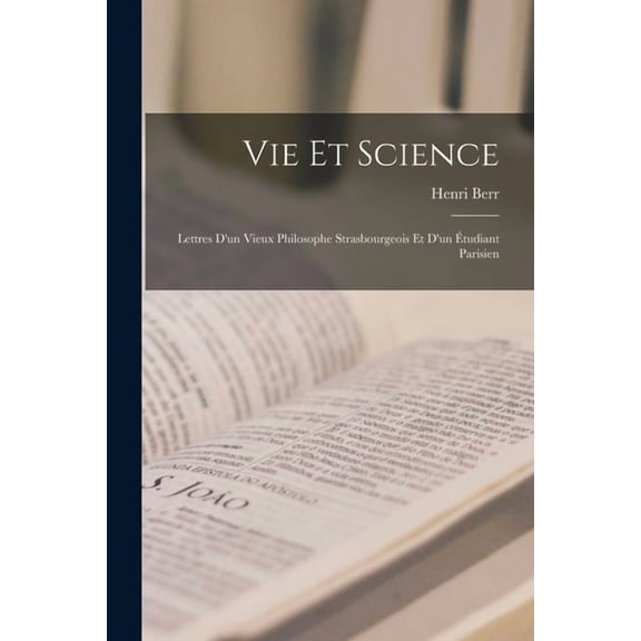 Vie et science: Lettres d'un vieux philosophe strasbourgeois et d'un étudiant parisien, (Paperback)