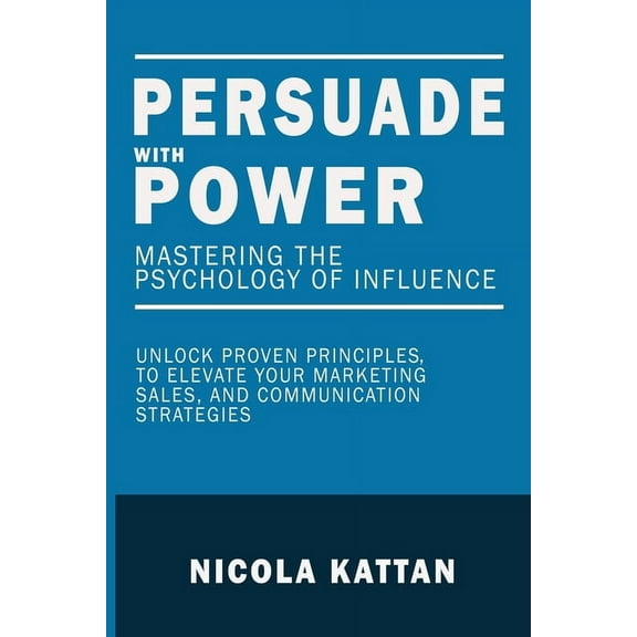 Persuade with Power: Mastering the Psychology of Influence - Unlock Proven Principles to Elevate Your Marketing, Sales, , (Paperback)