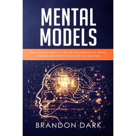 Mental Models: The Complete Guide to Learn the Fundamentals of Mental Training and Improve Focus and Self-Discipline