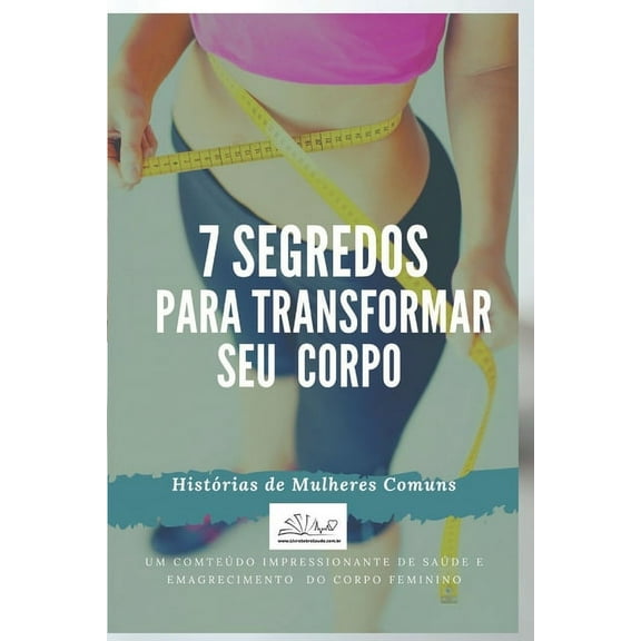 7 Segredos Para Transformar Seu Corpo : Saúde E Emagrecimento Do Corpo Feminino (Paperback)