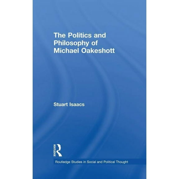 Routledge Studies in Social and Politica The Politics and Philosophy of Michael Oakeshott, (Paperback)