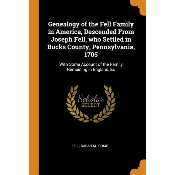 Genealogy of the Fell Family in America, Descended from Joseph Fell, Who Settled in Bucks County, Pennsylvania, 1705 : With Some Account of the Family Remaining in England, &c (Paperback)