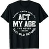I Dont Know How To Act My Age Ive Never Been This Old Before T-Shirt
