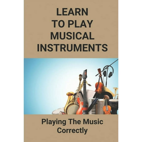 Learn To Play Musical Instruments : Playing The Music Correctly: How To Read Music Quickly (Paperback)