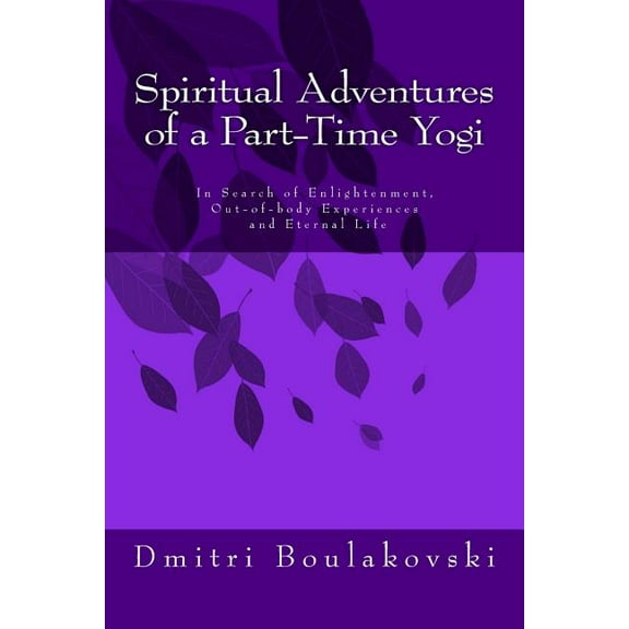 Spiritual Adventures of a Part-Time Yogi: In Search of Enlightenment, Out-of-Body-Experiences and Eternal Life, (Paperback)
