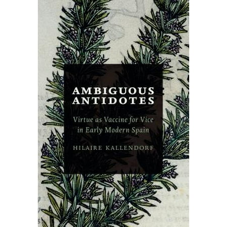3 Vaccine - Ambiguous Antidotes : Virtue as Vaccine for Vice in Early Modern Spain