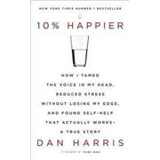 10% Happier : How I Tamed the Voice in My Head, Reduced Stress Without Losing My Edge, and Found Self-help That Actually Works - a True Story