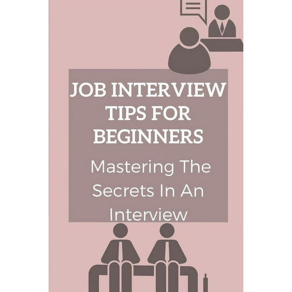 Job Interview Tips For Beginners: Mastering The Secrets In An Interview: How To Prepare To Interview