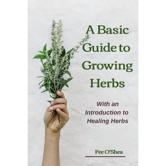 The Basic Guide To Growing Herbs: With An Introduction To Healing Herbs, (Paperback)