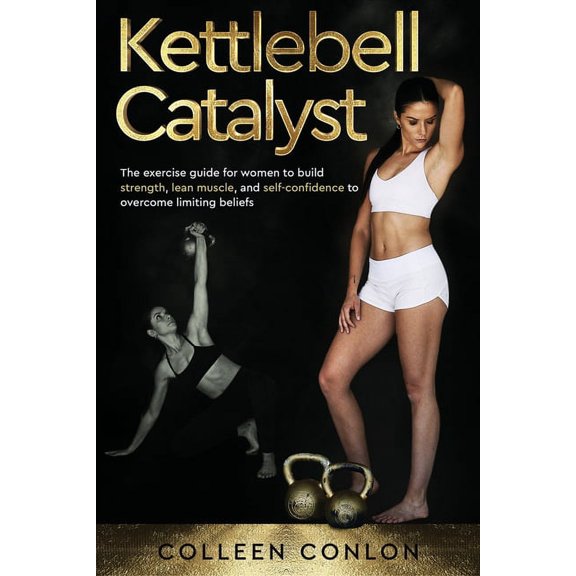 Kettlebell Catalyst: The exercise guide for women to build strength, lean muscle, and self (Paperback) by Colleen Conlon