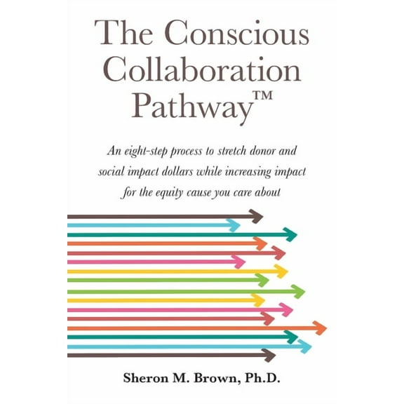 The Conscious Collaboration Pathway: An Eight-Step Process to Stretch Donor and Social Impact Dollars While Increasing I, (Paperback)