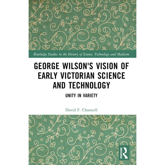 Routledge Studies in the History of Scie George Wilson's Vision of Early Victorian Science and Technology: Unity in Variety, (Paperback)