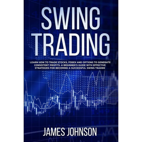 Swing Trading: Learn How to Trade Stocks, Forex and Options to Generate Consistent Profits. A Beginner's Guide with Effe, (Paperback)