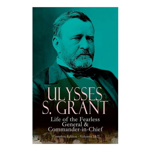 Ulysses S. Grant: Life of the Fearless General & Commander-in-Chief (Complete Edition - Volumes 1&2), (Paperback)