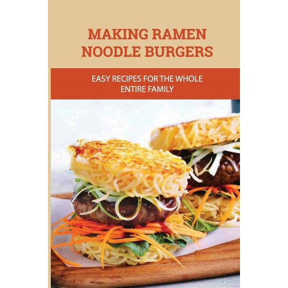 Making Ramen Noodle Burgers: Easy Recipes For The Whole Entire Family: Creative Recipe With Ramen Noodle (Paperback)