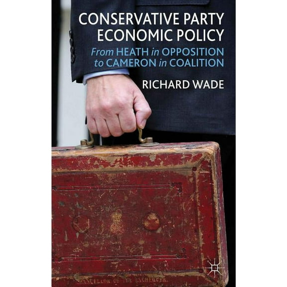 Conservative Party Economic Policy: From Heath in Opposition to Cameron in Coalition, (Hardcover)