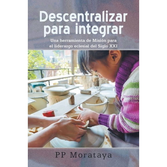 Descentralizar para integrar: Una herramienta de MisiÃ³n para el liderazgo eclesial del Siglo XXI, (Paperback)