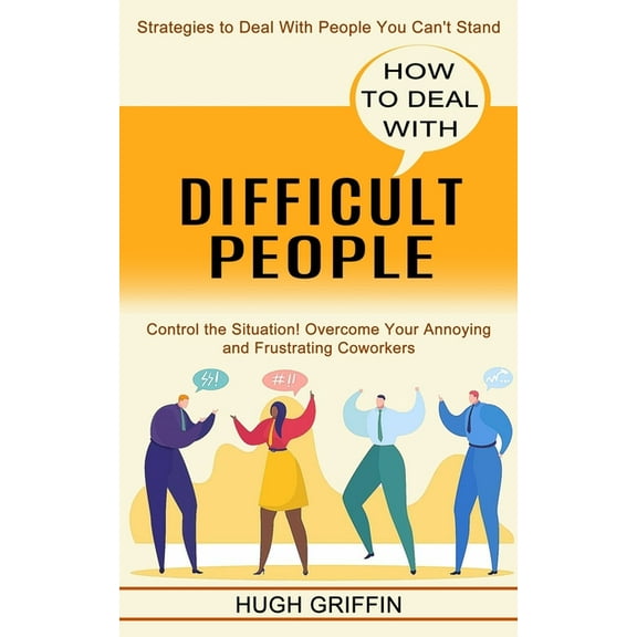 How to Deal With Difficult People: Control the Situation! Overcome Your Annoying and Frustrating Coworkers (Strategies t, (Paperback)