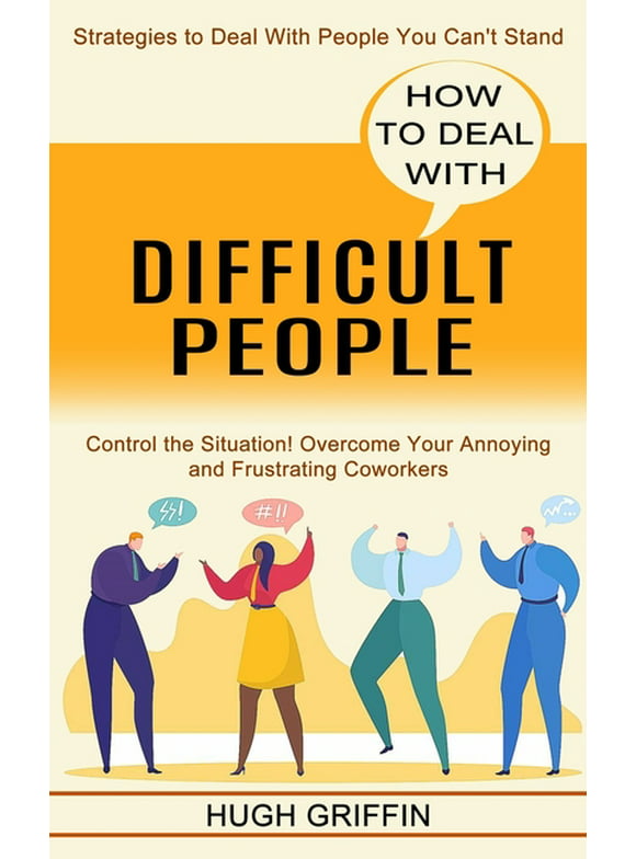 How to Deal With Difficult People: Control the Situation! Overcome Your Annoying and Frustrating Coworkers (Strategies to Deal With People You Can't Stand) (Paperback)