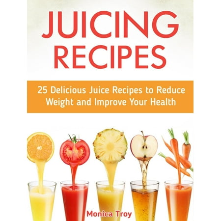 Juicing Recipes: 25 Delicious Juice Recipes to Reduce Weight and Improve Your Health - (Best Juice To Reduce Weight)