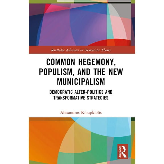 Routledge Advances in Democratic Theory Common Hegemony, Populism, and the New Municipalism: Democratic Alter-Politics and Transformative Strategies, (Paperback)