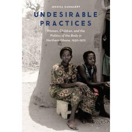 Undesirable Practices: Women, Children, and the Politics of the Body in Northern Ghana, 1930-1972