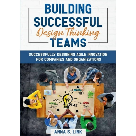 Building Successful Design Thinking Teams: Successfully Designing Agile Innovation For Companies and Organizations, (Paperback)