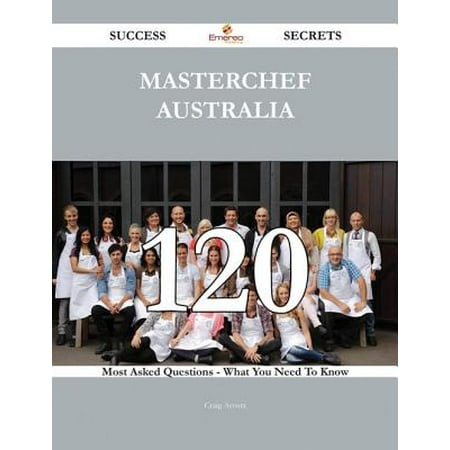 MasterChef Australia 120 Success Secrets - 120 Most Asked Questions On MasterChef Australia - What You Need To Know - (Masterchef Australia Best Recipes)