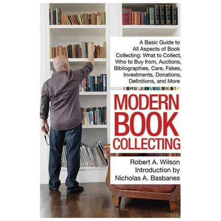 Modern Book Collecting : A Basic Guide to All Aspects of Book Collecting: What to Collect, Who to Buy from, Auctions, Bibliographies, Care, Fakes, Investments, Donations, Definitions, and (Best Items To Collect For Investment)