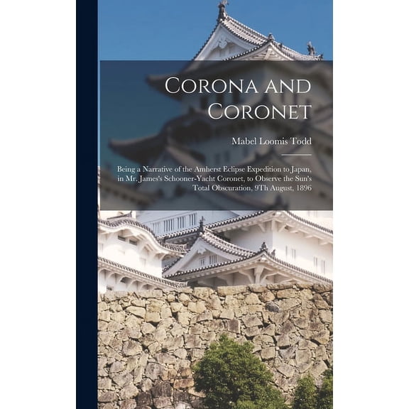 Corona and Coronet: Being a Narrative of the Amherst Eclipse Expedition to Japan, in Mr. James's Schooner-Yacht Coronet,, (Hardcover)